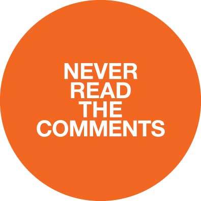 NEVER READ THE COMMENTS